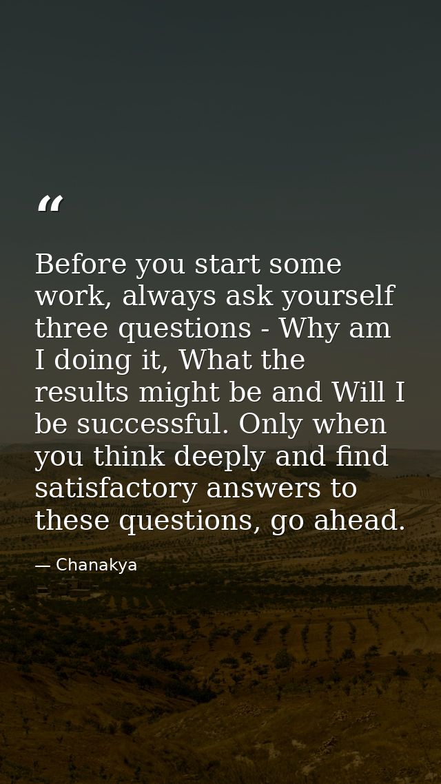Before you start some work, always ask yourself three questions - Why am I doing it, What the results might be and Will  — Chanakya