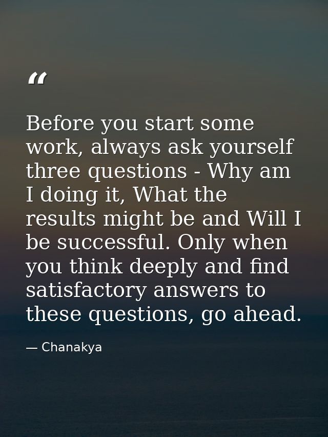 Before you start some work, always ask yourself three questions - Why am I doing it, What the results might be and Will  — Chanakya