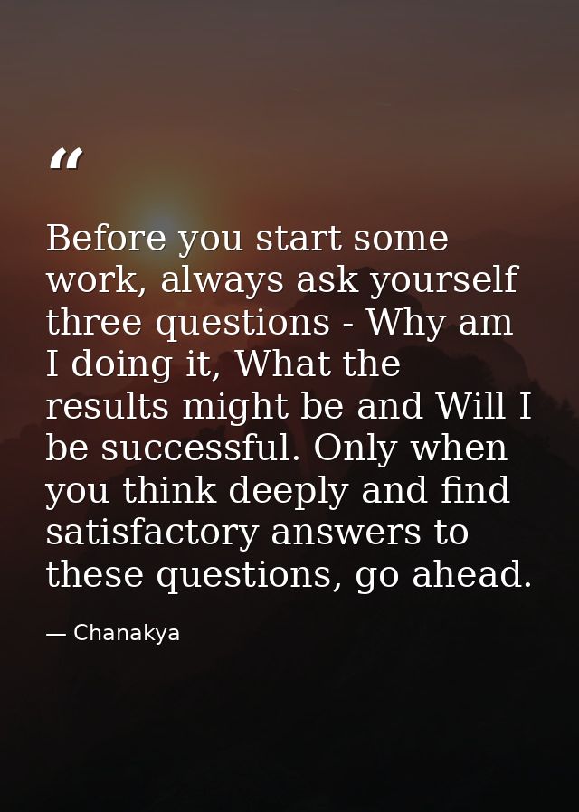 Before you start some work, always ask yourself three questions - Why am I doing it, What the results might be and Will  — Chanakya