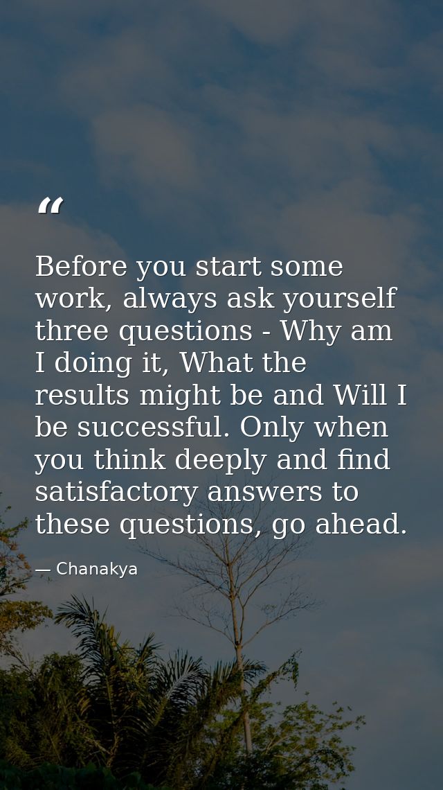 Before you start some work, always ask yourself three questions - Why am I doing it, What the results might be and Will  — Chanakya