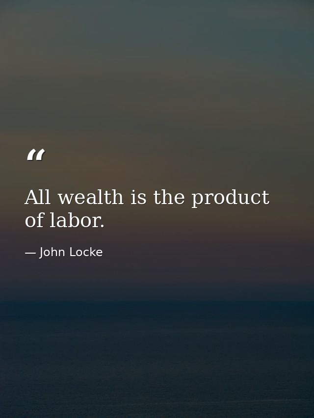 All wealth is the product of labor. — John Locke