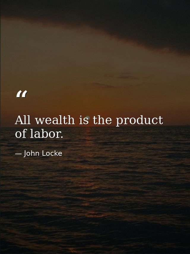 All wealth is the product of labor. — John Locke