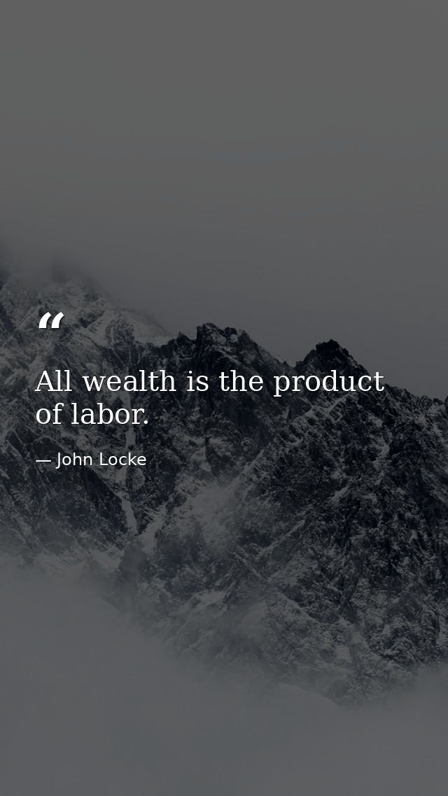 All wealth is the product of labor. — John Locke