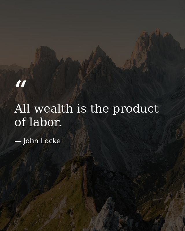 All wealth is the product of labor. — John Locke