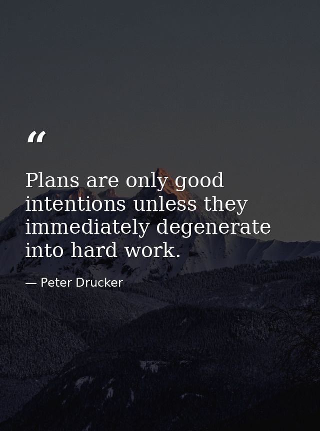 Plans are only good intentions unless they immediately degenerate into hard work. — Peter Drucker