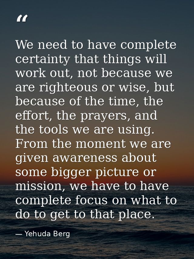 We need to have complete certainty that things will work out, not because we are righteous or wise, but because of the t — Yehuda Berg