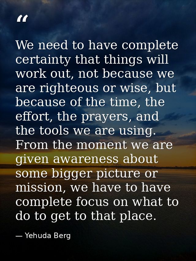 We need to have complete certainty that things will work out, not because we are righteous or wise, but because of the t — Yehuda Berg