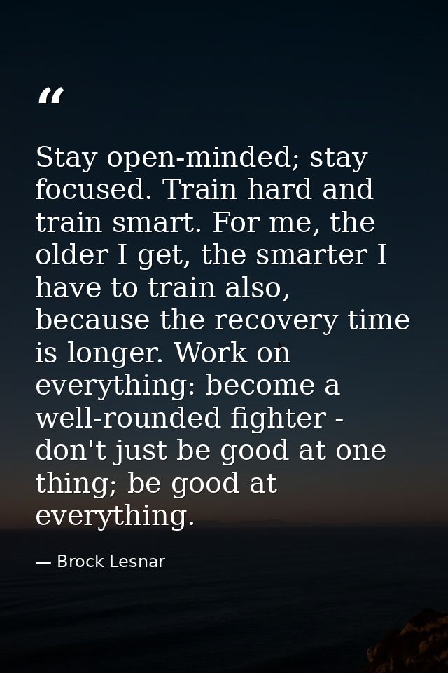 Stay open-minded; stay focused. Train hard and train smart. For me, the older I get, the smarter I have to train also, b — Brock Lesnar