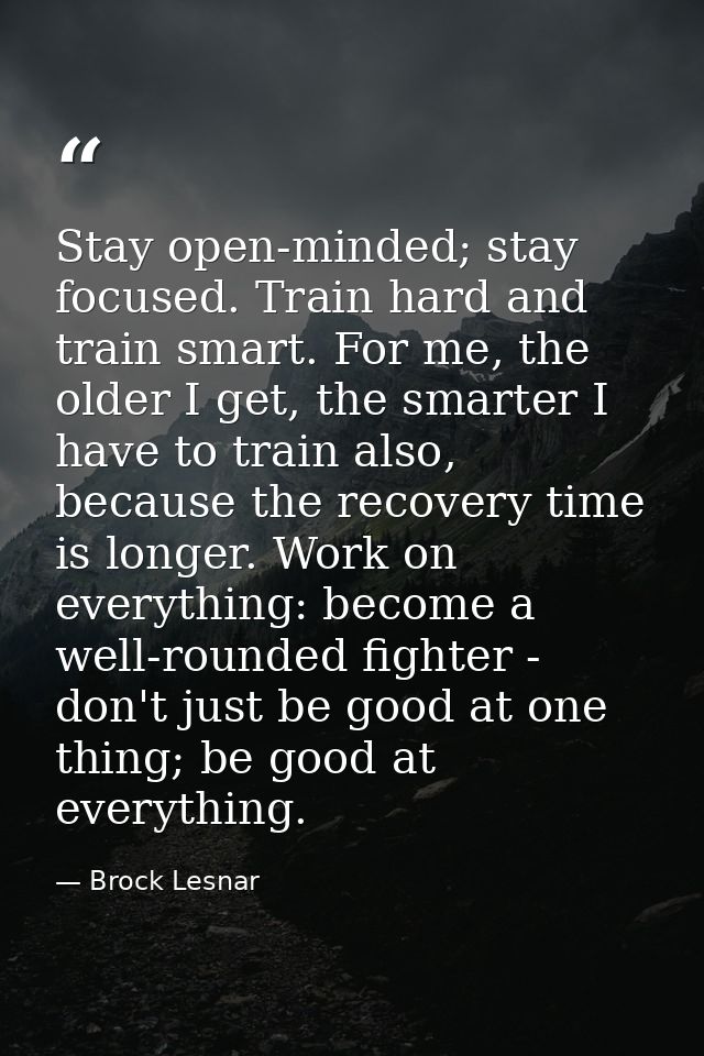 Stay open-minded; stay focused. Train hard and train smart. For me, the older I get, the smarter I have to train also, b — Brock Lesnar