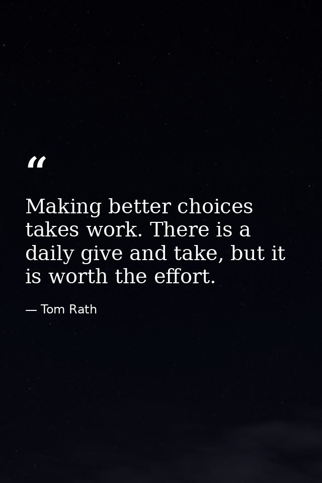 Making better choices takes work. There is a daily give and take, but it is worth the effort. — Tom Rath