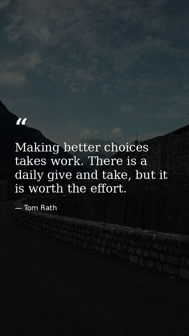 Making better choices takes work. There is a daily give and take, but it is worth the effort. — Tom Rath