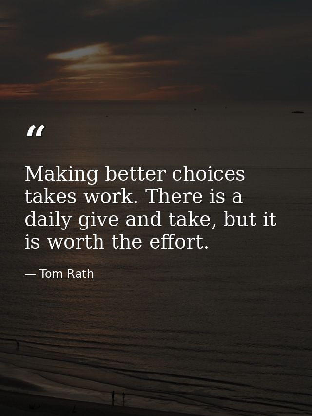 Making better choices takes work. There is a daily give and take, but it is worth the effort. — Tom Rath