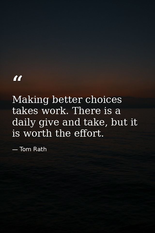 Making better choices takes work. There is a daily give and take, but it is worth the effort. — Tom Rath