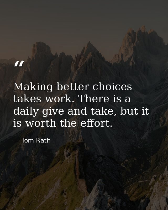 Making better choices takes work. There is a daily give and take, but it is worth the effort. — Tom Rath