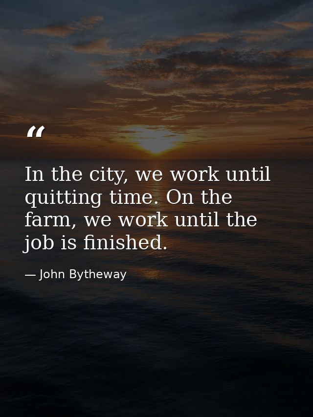 In the city, we work until quitting time. On the farm, we work until the job is finished. — John Bytheway