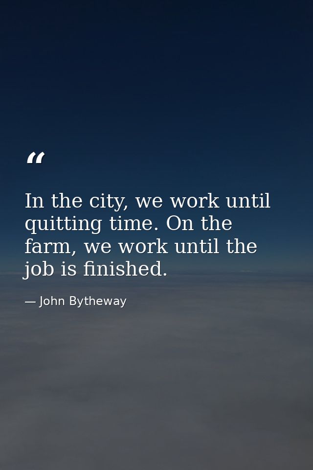 In the city, we work until quitting time. On the farm, we work until the job is finished. — John Bytheway