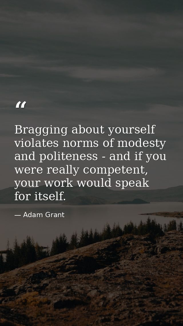 Bragging about yourself violates norms of modesty and politeness - and if you were really competent, your work would spe — Adam Grant