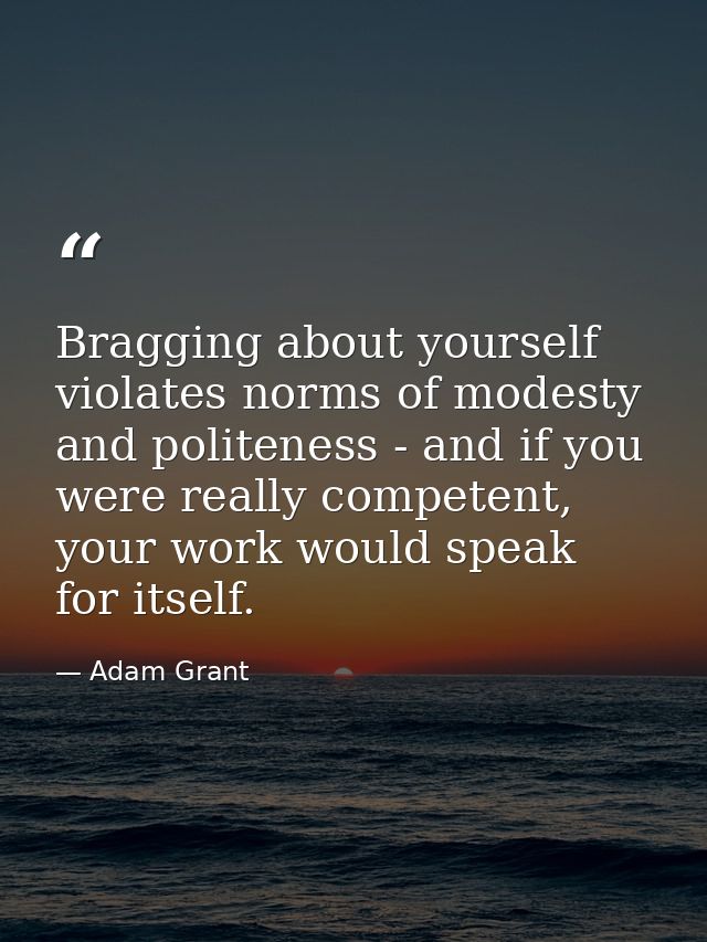 Bragging about yourself violates norms of modesty and politeness - and if you were really competent, your work would spe — Adam Grant