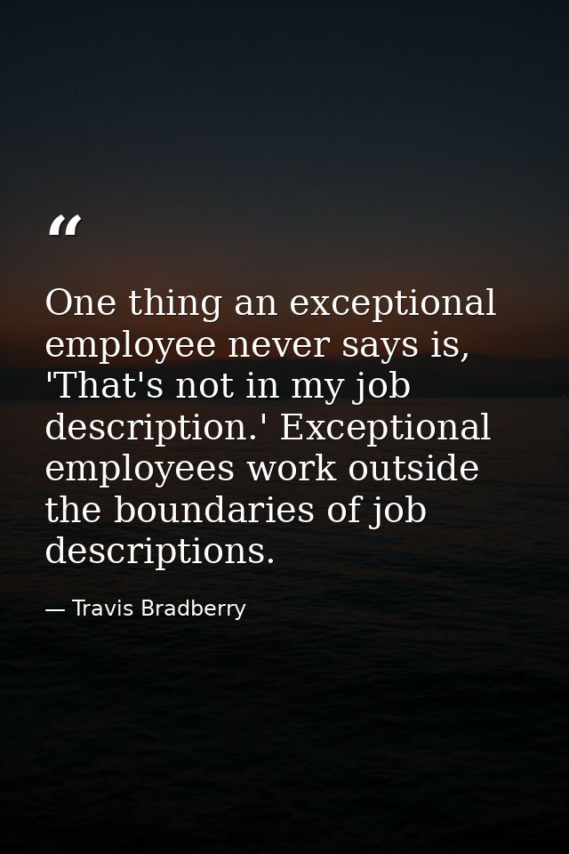 One thing an exceptional employee never says is, 'That's not in my job description.' Exceptional employees work outside  — Travis Bradberry