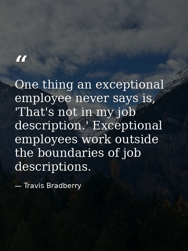 One thing an exceptional employee never says is, 'That's not in my job description.' Exceptional employees work outside  — Travis Bradberry