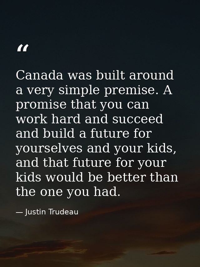 Canada was built around a very simple premise. A promise that you can work hard and succeed and build a future for yours — Justin Trudeau