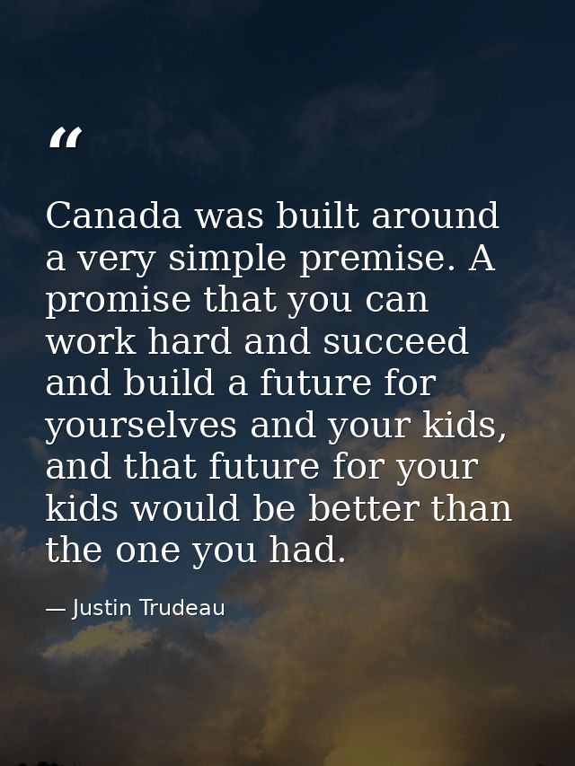 Canada was built around a very simple premise. A promise that you can work hard and succeed and build a future for yours — Justin Trudeau