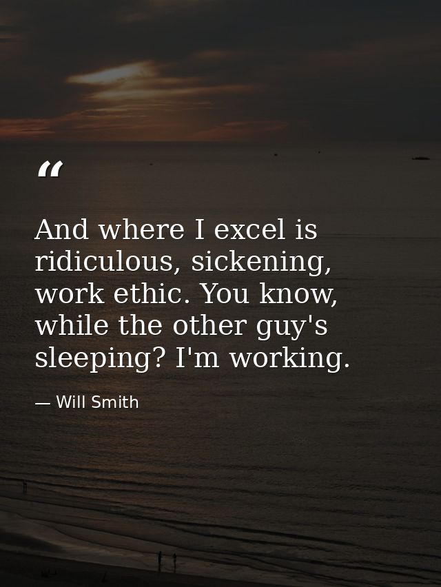 And where I excel is ridiculous, sickening, work ethic. You know, while the other guy's sleeping? I'm working. — Will Smith