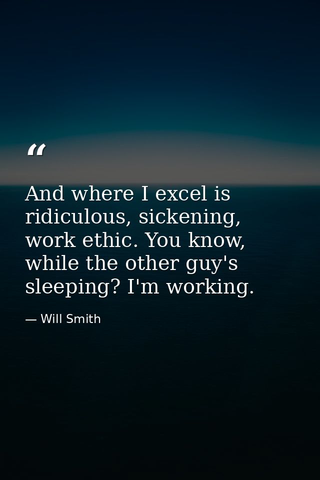 And where I excel is ridiculous, sickening, work ethic. You know, while the other guy's sleeping? I'm working. — Will Smith