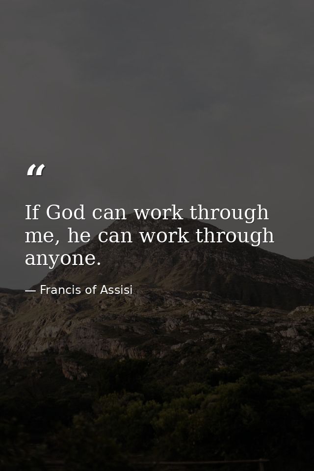 If God can work through me, he can work through anyone. — Francis of Assisi
