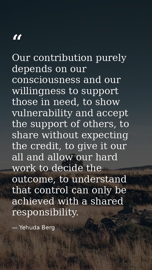 Our contribution purely depends on our consciousness and our willingness to support those in need, to show vulnerability — Yehuda Berg