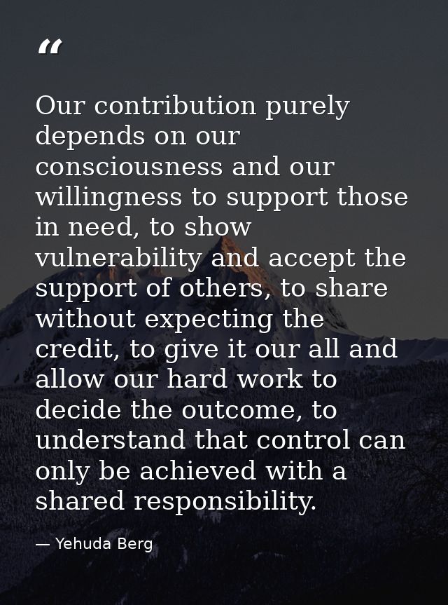 Our contribution purely depends on our consciousness and our willingness to support those in need, to show vulnerability — Yehuda Berg