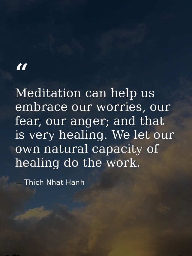 Meditation can help us embrace our worries, our fear, our anger; and that is very healing. We let our own natural capaci — Thich Nhat Hanh