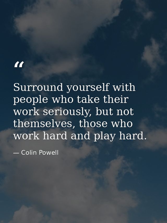 Surround yourself with people who take their work seriously, but not themselves, those who work hard and play hard. — Colin Powell