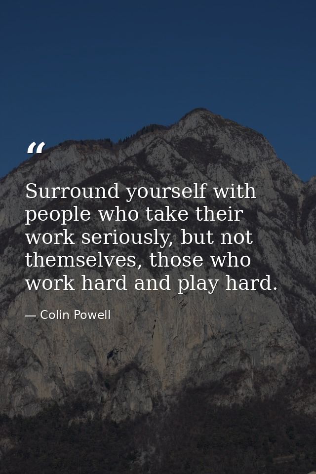 Surround yourself with people who take their work seriously, but not themselves, those who work hard and play hard. — Colin Powell