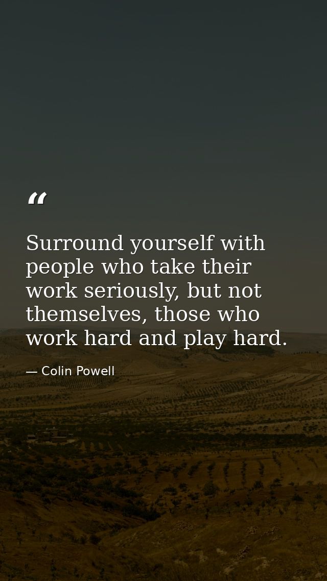 Surround yourself with people who take their work seriously, but not themselves, those who work hard and play hard. — Colin Powell