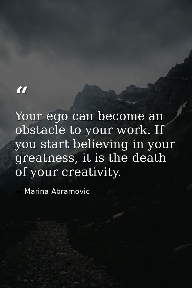 Your ego can become an obstacle to your work. If you start believing in your greatness, it is the death of your creativi — Marina Abramovic