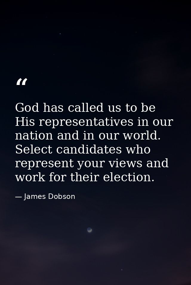 God has called us to be His representatives in our nation and in our world. Select candidates who represent your views a — James Dobson