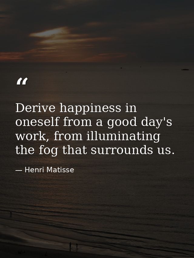 Derive happiness in oneself from a good day's work, from illuminating the fog that surrounds us. — Henri Matisse