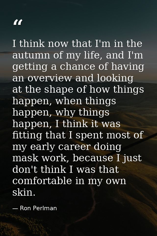 I think now that I'm in the autumn of my life, and I'm getting a chance of having an overview and looking at the shape o — Ron Perlman
