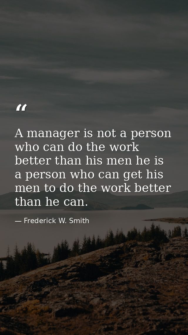 A manager is not a person who can do the work better than his men he is a person who can get his men to do the work bett — Frederick W. Smith