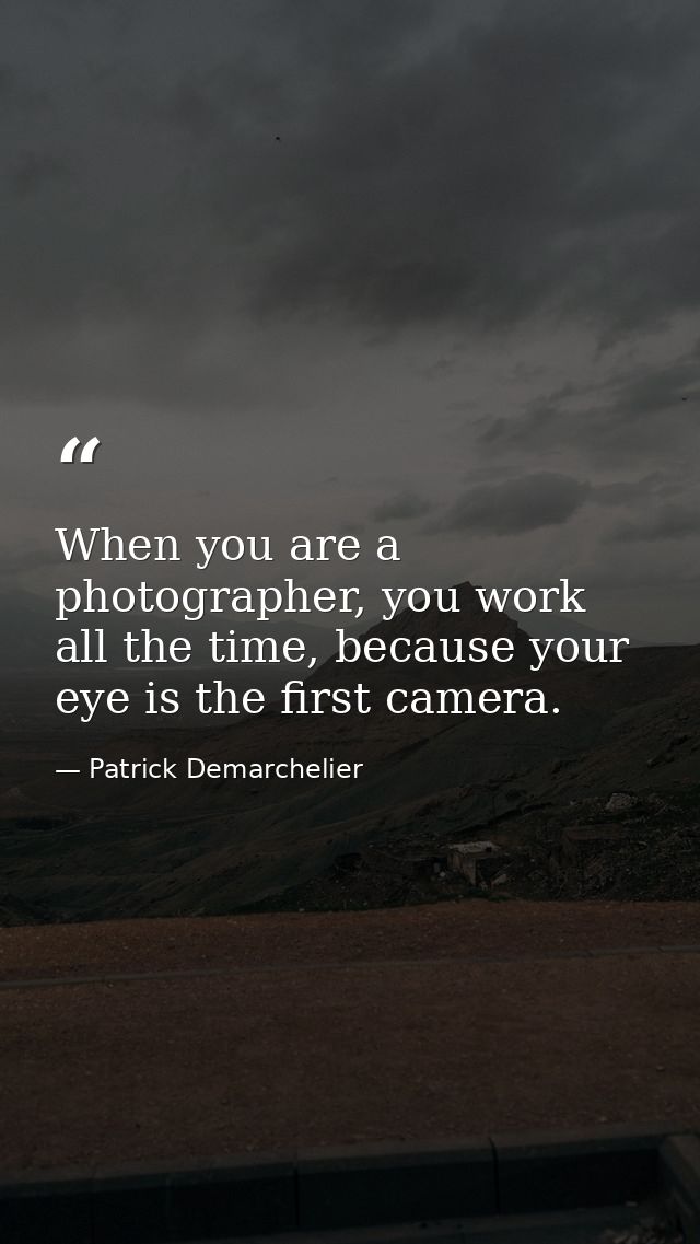 When you are a photographer, you work all the time, because your eye is the first camera. — Patrick Demarchelier