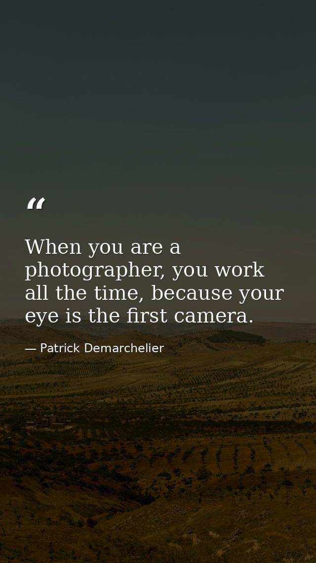 When you are a photographer, you work all the time, because your eye is the first camera. — Patrick Demarchelier