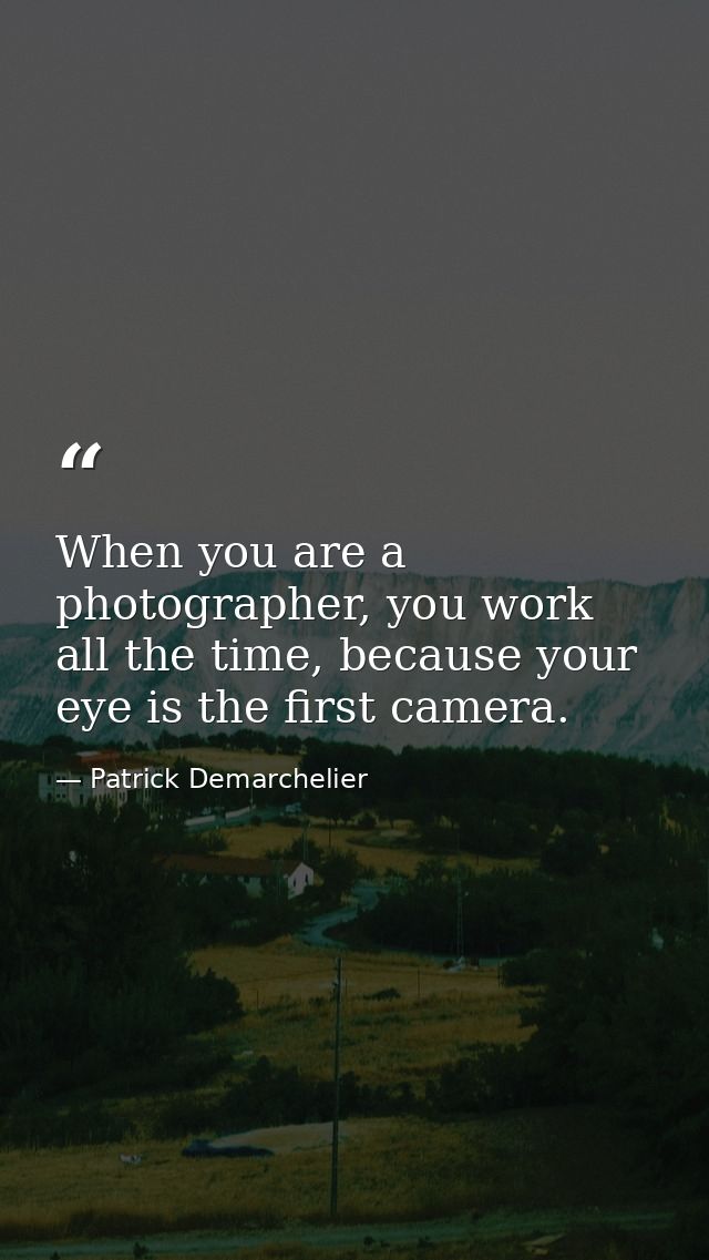 When you are a photographer, you work all the time, because your eye is the first camera. — Patrick Demarchelier