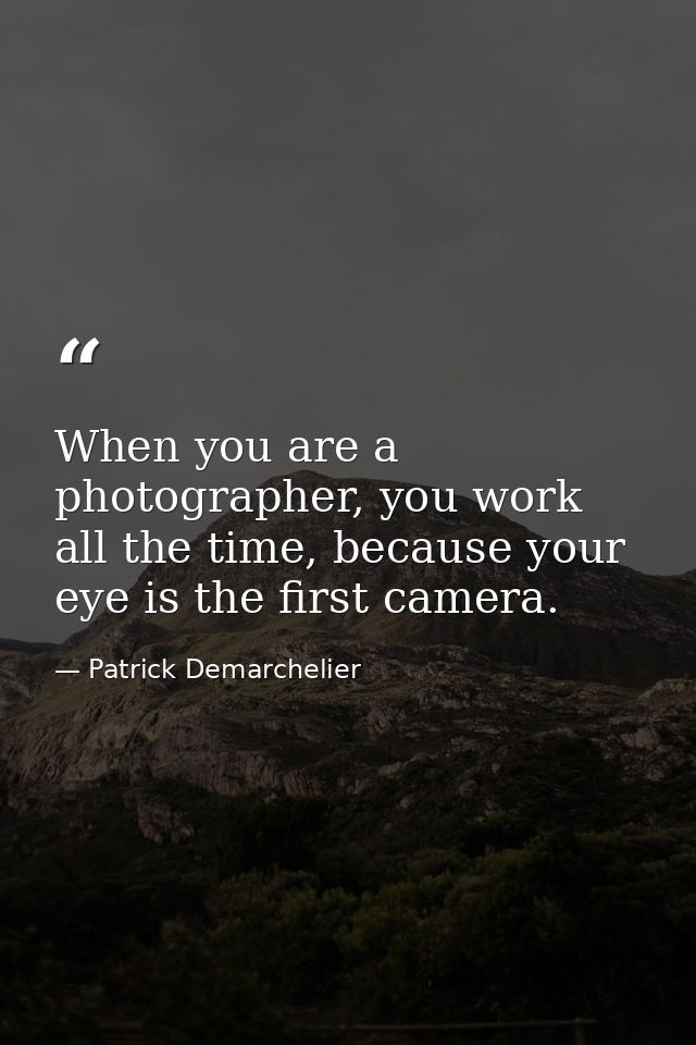When you are a photographer, you work all the time, because your eye is the first camera. — Patrick Demarchelier