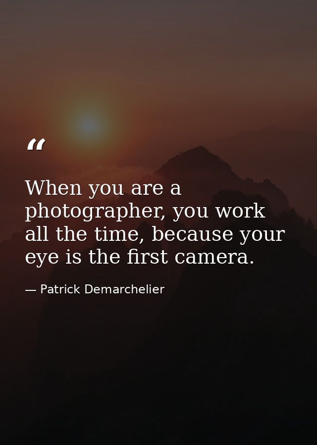 When you are a photographer, you work all the time, because your eye is the first camera. — Patrick Demarchelier