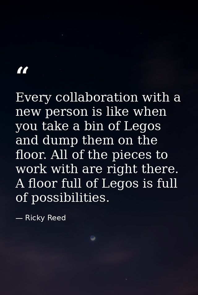 Every collaboration with a new person is like when you take a bin of Legos and dump them on the floor. All of the pieces — Ricky Reed