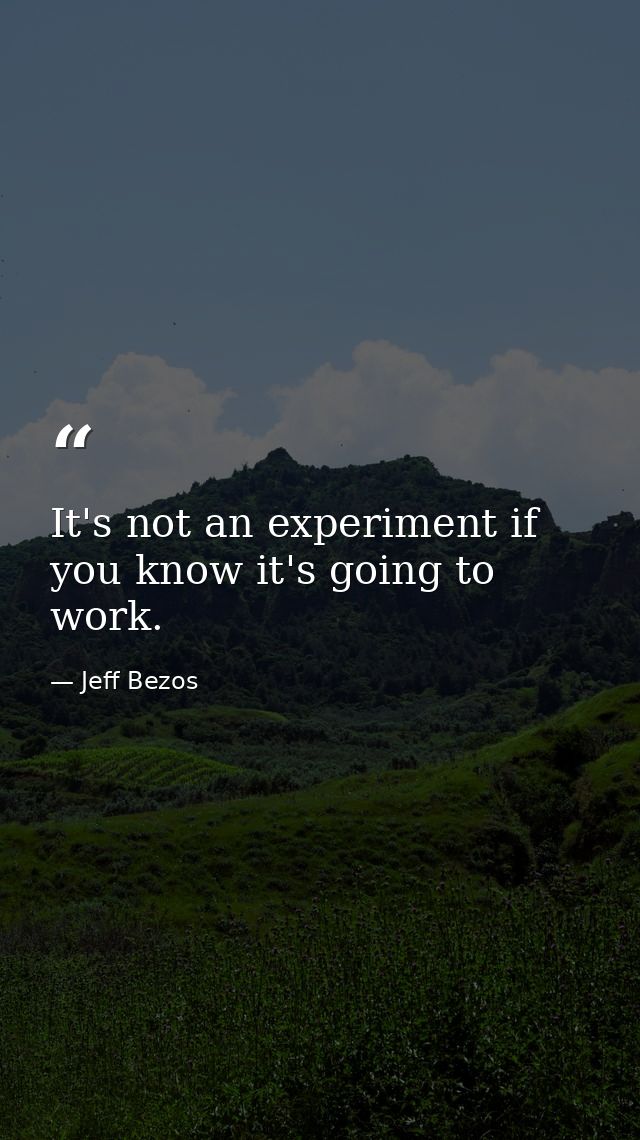 It's not an experiment if you know it's going to work. — Jeff Bezos