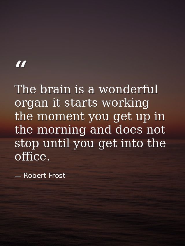 The brain is a wonderful organ it starts working the moment you get up in the morning and does not stop until you get in — Robert Frost