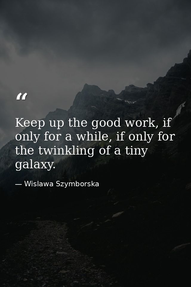 Keep up the good work, if only for a while, if only for the twinkling of a tiny galaxy. — Wislawa Szymborska