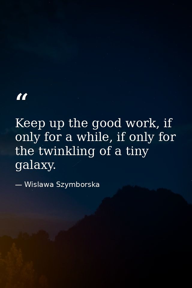 Keep up the good work, if only for a while, if only for the twinkling of a tiny galaxy. — Wislawa Szymborska